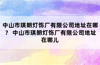 中山市琪朗灯饰厂有限公司地址在哪？ 中山市琪朗灯饰厂有限公司地址在哪儿